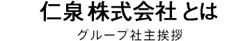 仁泉株式会社とは グループ社主挨拶