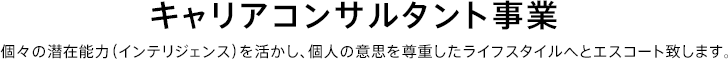 キャリアコンサルタント事業 個々の潜在能力（インテリジェンス）を活かし、個人の意思を尊重したライフスタイルへとエスコート致します。