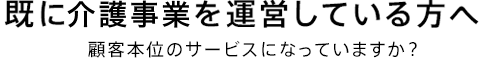 既に介護事業を運営している方へ 顧客本意のサービスになっていますか？